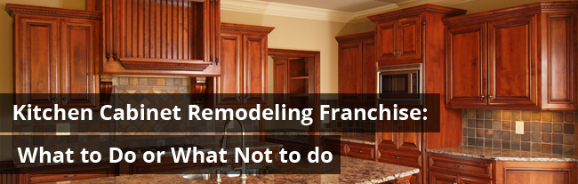 Kitchen Cabinet Remodeling Franchise: What to Do or What Not to do