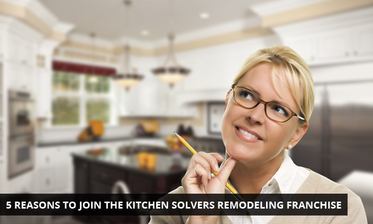 5 Reasons to Join the Kitchen Solvers Remodeling Franchise