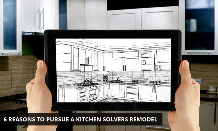 6 Reasons to Pursue a Kitchen Solvers Remodel