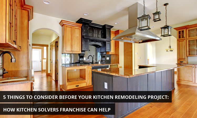 5 Things to Consider Before your Kitchen Remodeling Project: How Kitchen Solvers Franchise Can Help