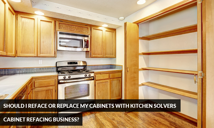Should I Reface or Replace my Cabinets with Kitchen Solvers Cabinet Refacing Business?