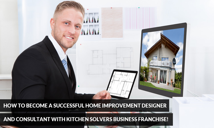 How to Become a Successful Home Improvement Designer and Consultant with Kitchen Solvers Business Franchise!
