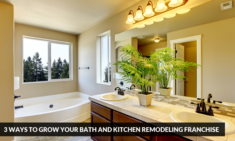 3 Ways to Grow Your Bath and Kitchen Remodeling Franchise