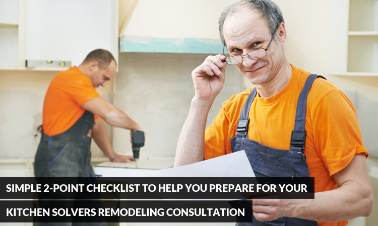Simple 2-Point Checklist to Help you Prepare for your Kitchen Solvers Remodeling Consultation