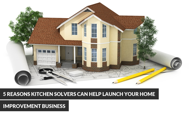 5 Reasons Kitchen Solvers Can Help Launch Your home improvement Business