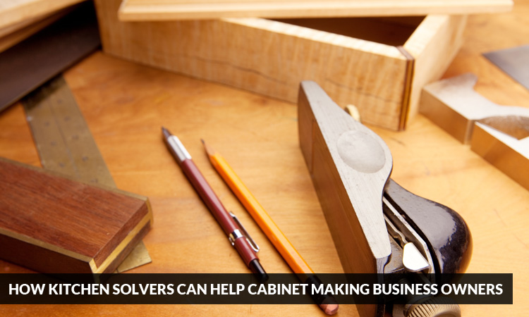 How Kitchen Solvers can Help Cabinet Making Business Owners