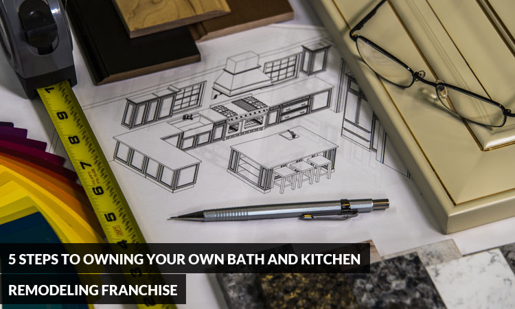 5 Steps to Owning Your Own Bath and Kitchen Remodeling Franchise