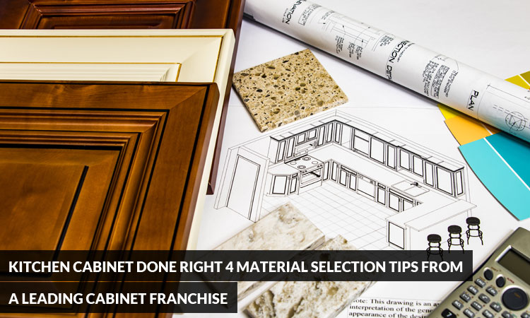 Kitchen Cabinet Done Right: 4 Material Selection Tips from a Leading Cabinet Franchise