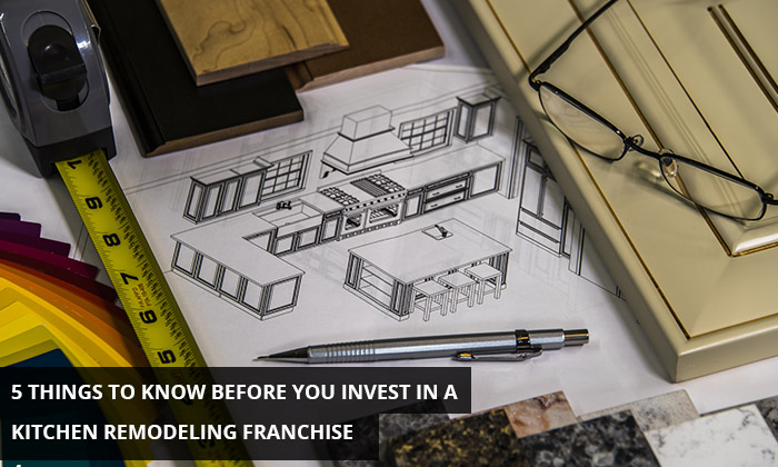 5 Things To Know Before You Invest in a Kitchen Remodeling Franchise