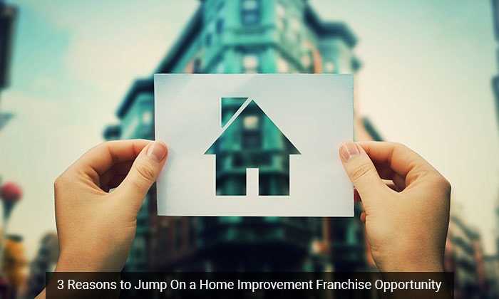 3 Reasons to Jump On a Home Improvement Franchise Opportunity