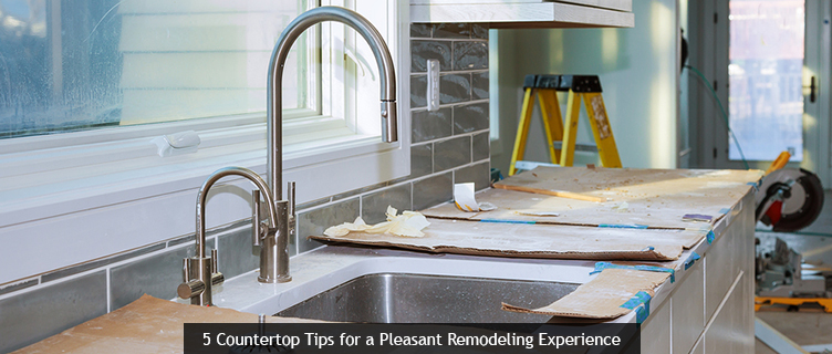 5 Countertop Tips for a Pleasant Remodeling Experience