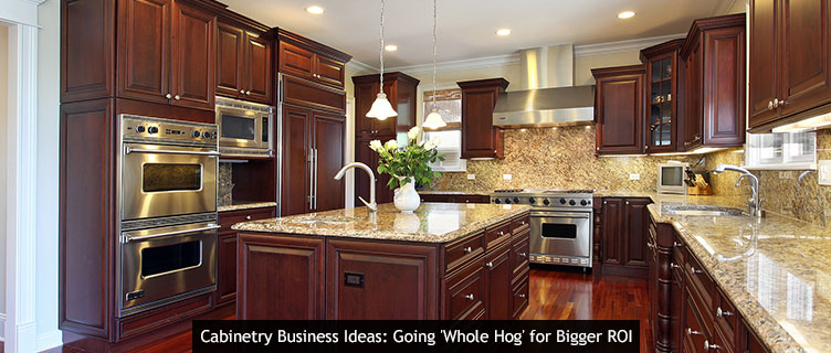 Cabinetry Business Ideas: Going Whole Hog for Bigger ROI