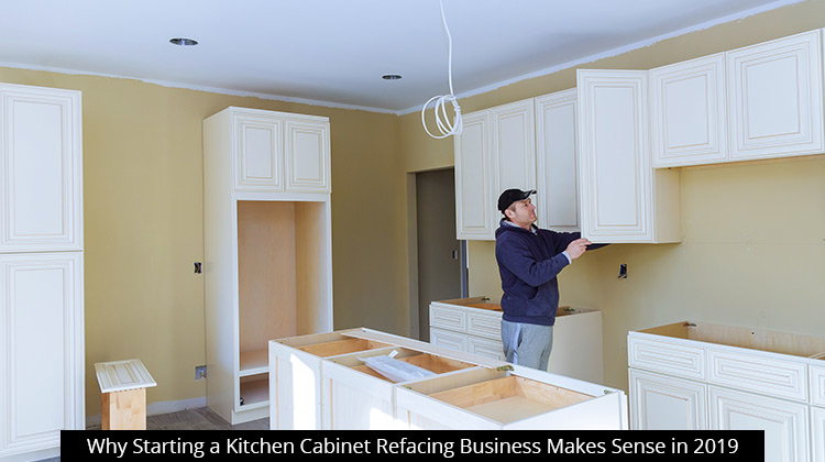  Why Starting a Kitchen Cabinet Refacing Business Makes Sense in 2019