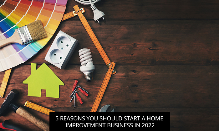 5 Reasons You Should Start a Home Improvement Business in 2022