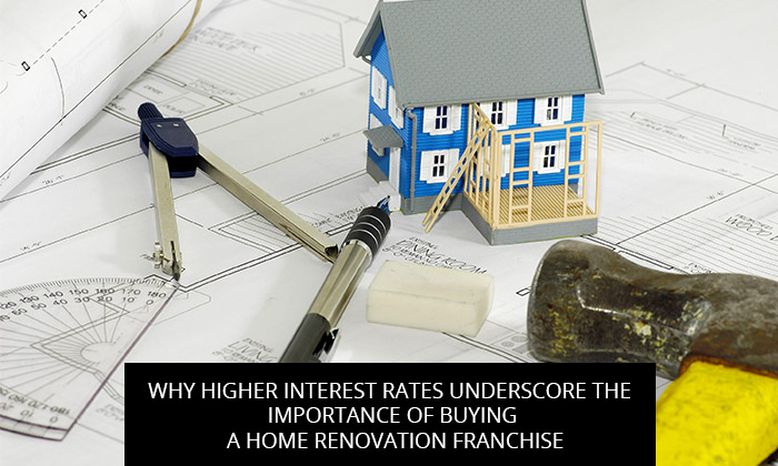 Why Higher Interest Rates Underscore the Importance of Buying a Home Renovation Franchise