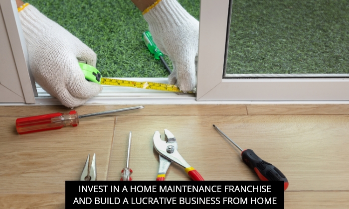Invest In A Home Maintenance Franchise And Build A Lucrative Business From Home
