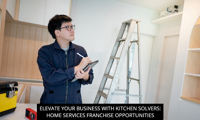 Elevate Your Business With Kitchen Solvers: Home Services Franchise Opportunities