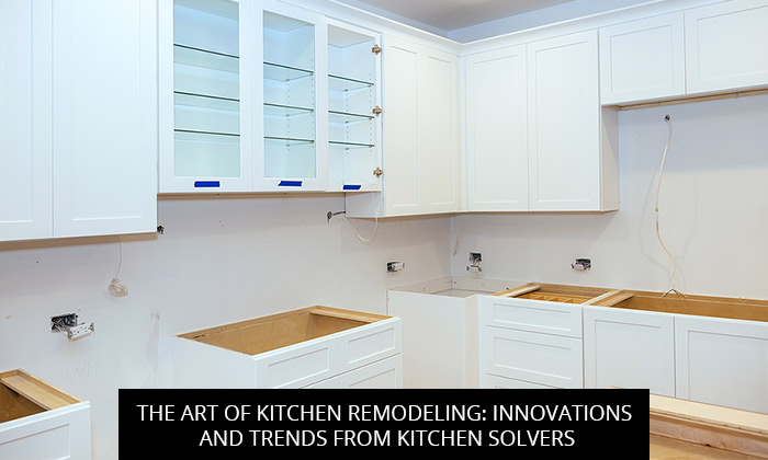 The Art Of Kitchen Remodeling: Innovations And Trends From Kitchen Solvers