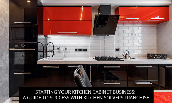 Starting Your Kitchen Cabinet Business: A Guide To Success With Kitchen Solvers Franchise