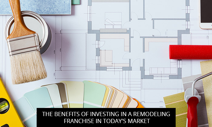 The Benefits of Investing in a Remodeling Franchise in Today's Market