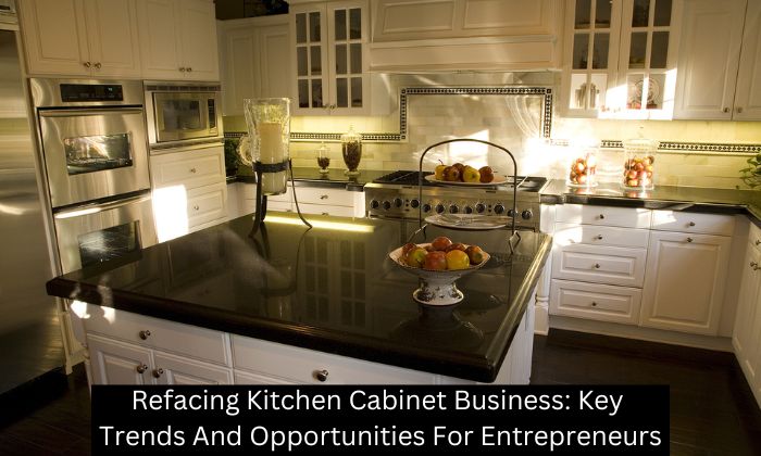 Refacing Kitchen Cabinet Business: Key Trends And Opportunities For Entrepreneurs