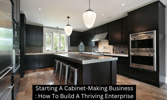 Starting A Cabinet-Making Business: How To Build A Thriving Enterprise