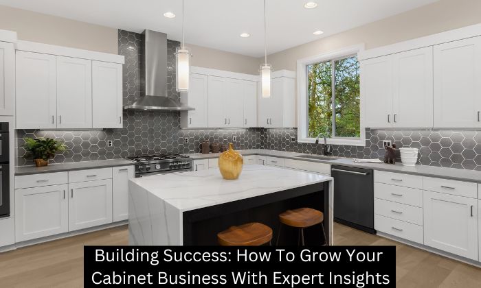 Building Success: How To Grow Your Cabinet Business With Expert Insights