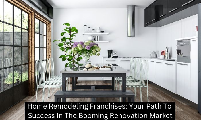 Home Remodeling Franchises: Your Path To Success In The Booming Renovation Market