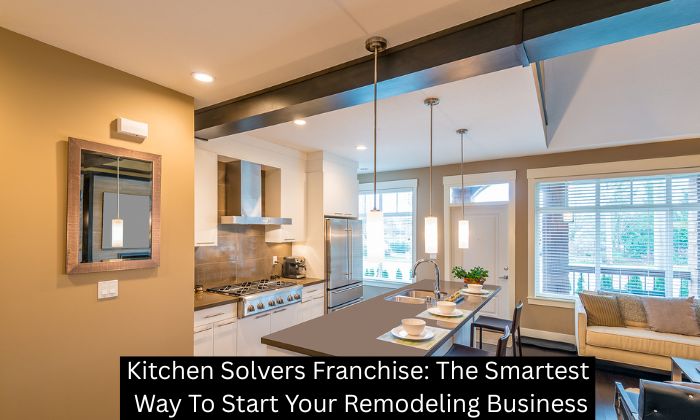 Kitchen Solvers Franchise: The Smartest Way To Start Your Remodeling Business