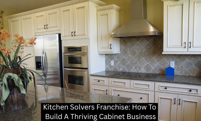 Kitchen Solvers Franchise: How To Build A Thriving Cabinet Business