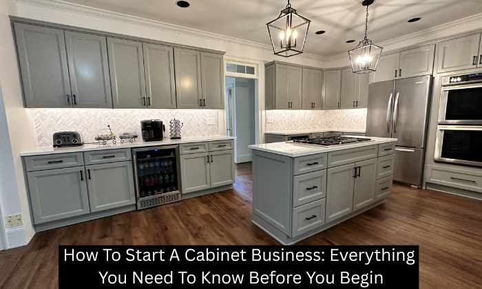 How To Start A Cabinet Business: Everything You Need To Know Before You Begin