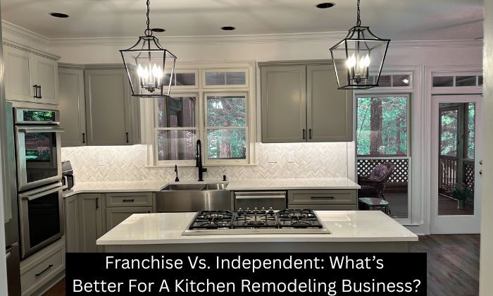 Franchise Vs. Independent: What’s Better For A Kitchen Remodeling Business?