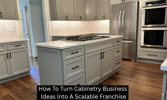 How To Turn Cabinetry Business Ideas Into A Scalable Franchise