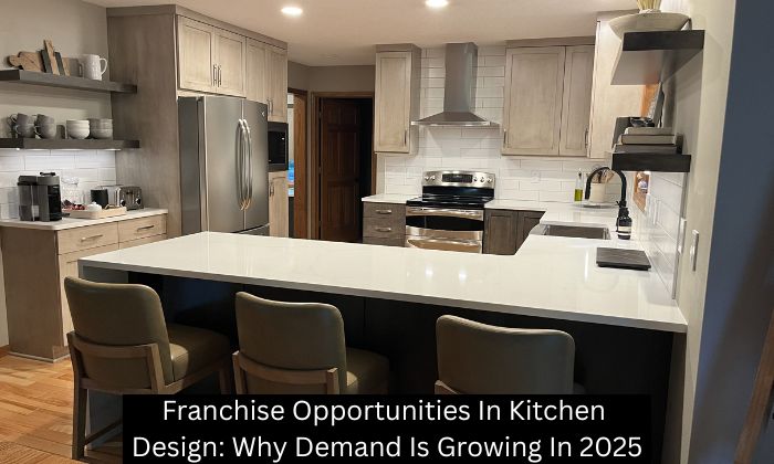 Franchise Opportunities In Kitchen Design: Why Demand Is Growing In 2025