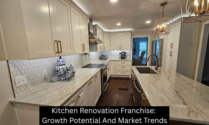 Kitchen Renovation Franchise: Growth Potential And Market Trends