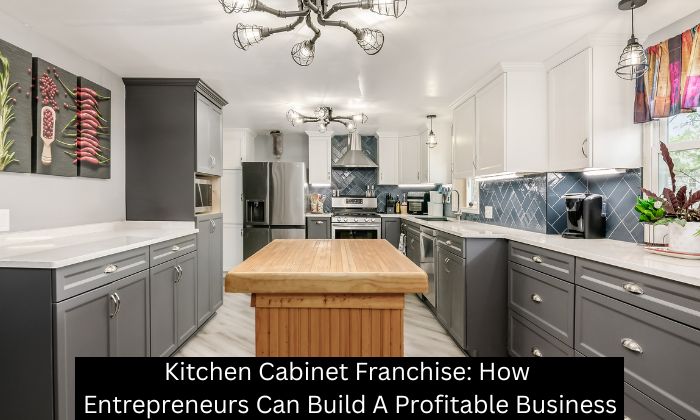 Kitchen Cabinet Franchise: How Entrepreneurs Can Build A Profitable Business