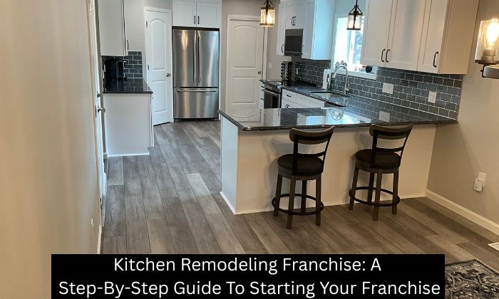 Kitchen Remodeling Franchise: A Step-By-Step Guide To Starting Your Franchise