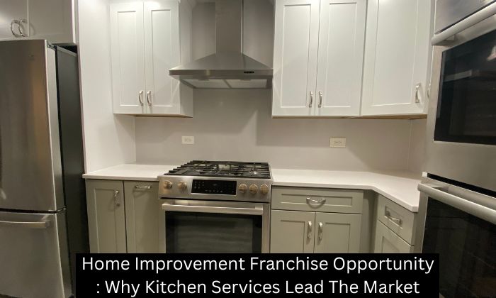 Home Improvement Franchise Opportunity: Why Kitchen Services Lead The Market