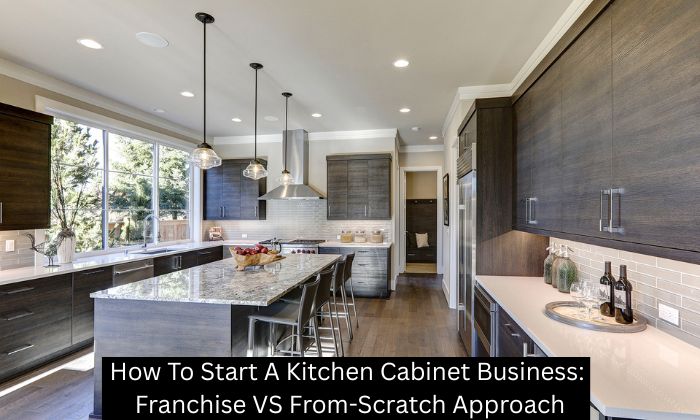 How To Start A Kitchen Cabinet Business: Franchise VS From-Scratch Approach