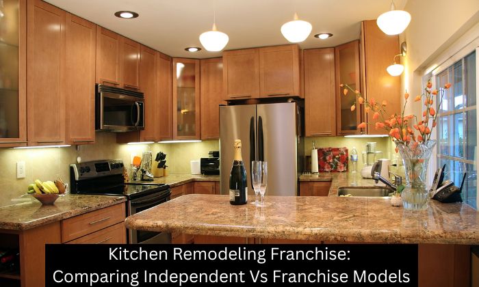 Kitchen Remodeling Franchise: Comparing Independent Vs Franchise Models