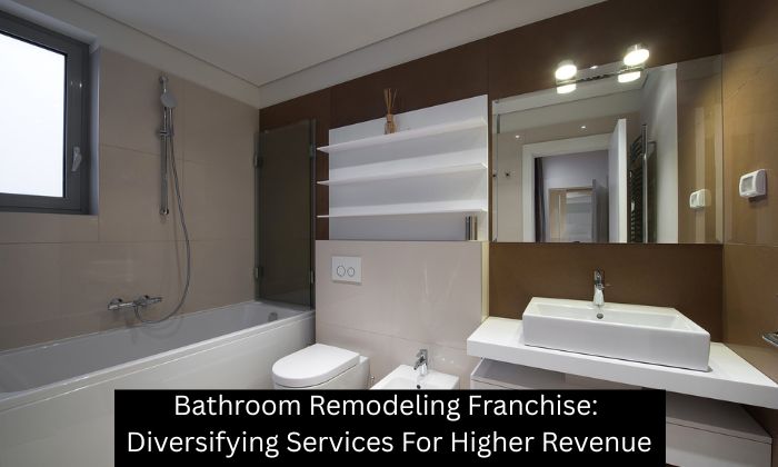 Bathroom Remodeling Franchise: Diversifying Services For Higher Revenue