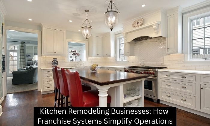 Kitchen Remodeling Businesses: How Franchise Systems Simplify Operations